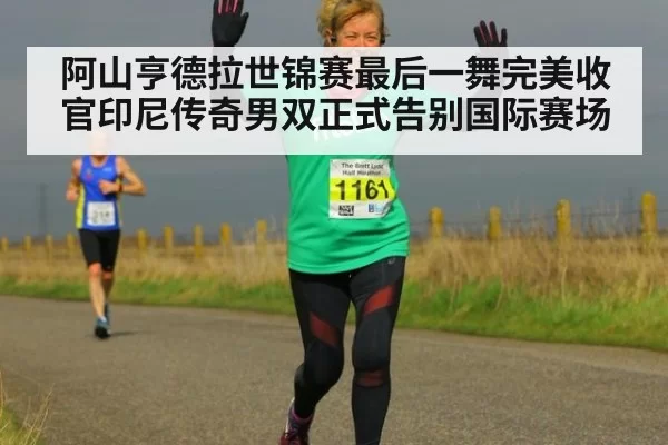 阿山亨德拉世锦赛最后一舞完美收官印尼传奇男双正式告别国际赛场
