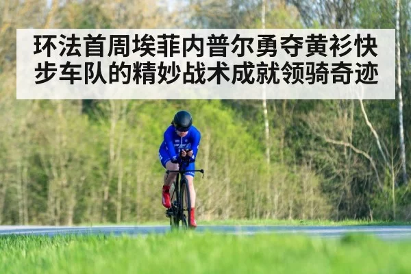 环法首周埃菲内普尔勇夺黄衫快步车队的精妙战术成就领骑奇迹