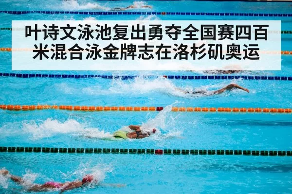 叶诗文泳池复出勇夺全国赛四百米混合泳金牌志在洛杉矶奥运