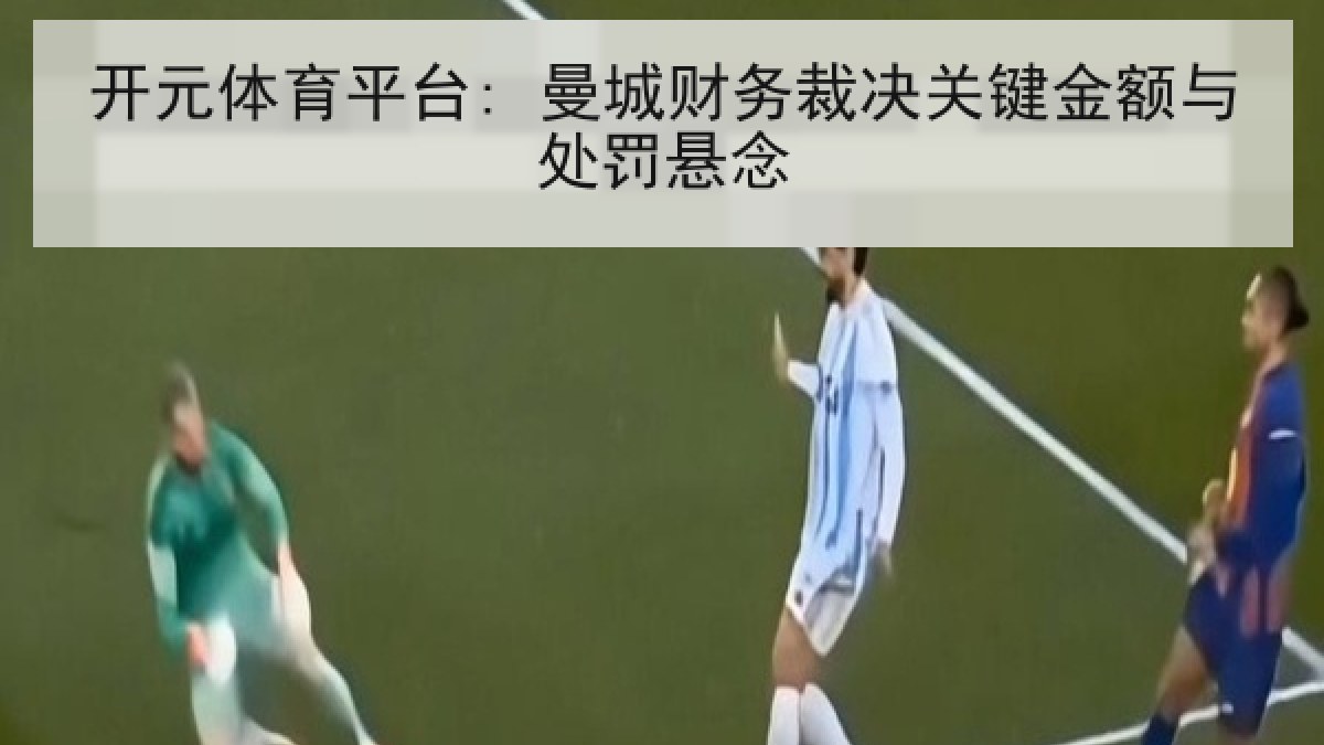 开元体育平台: 曼城财务裁决关键金额与处罚悬念 开元体育平台: 曼城财务裁决关键金额与处罚悬念